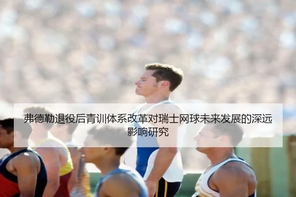 弗德勒退役后青训体系改革对瑞士网球未来发展的深远影响研究
