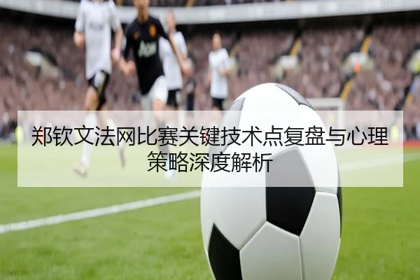 郑钦文法网比赛关键技术点复盘与心理策略深度解析